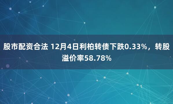 股市配资合法 12月4日利柏转债下跌0.33%，转股溢价率58.78%