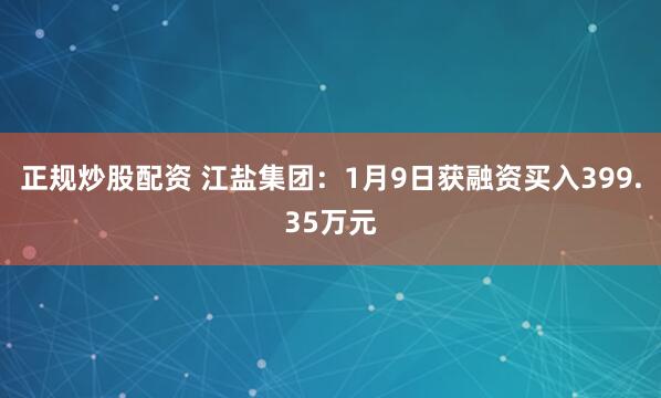 正规炒股配资 江盐集团：1月9日获融资买入399.35万元