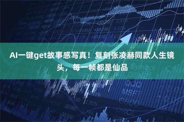 AI一键get故事感写真！复刻张凌赫同款人生镜头，每一帧都是仙品