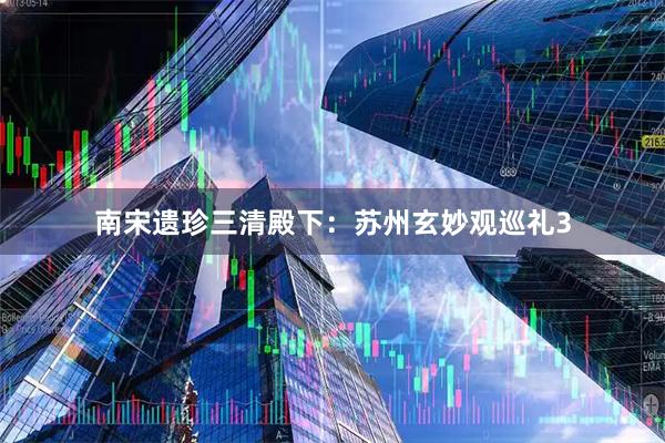 南宋遗珍三清殿下:苏州玄妙观巡礼3