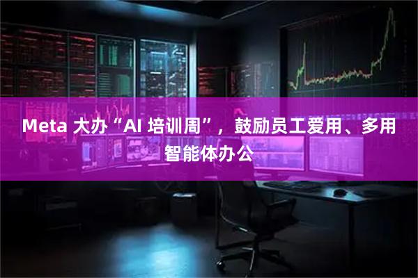 Meta 大办“AI 培训周”,鼓励员工爱用、多用智能体办公