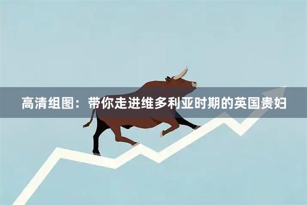 高清组图:带你走进维多利亚时期的英国贵妇