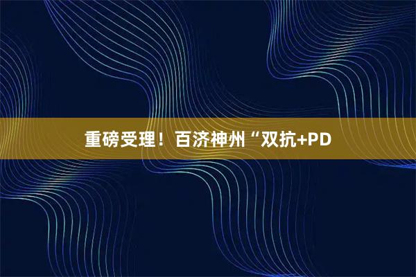 重磅受理!百济神州“双抗+PD