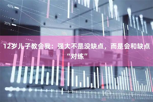 12岁儿子教会我：强大不是没缺点，而是会和缺点“对练”