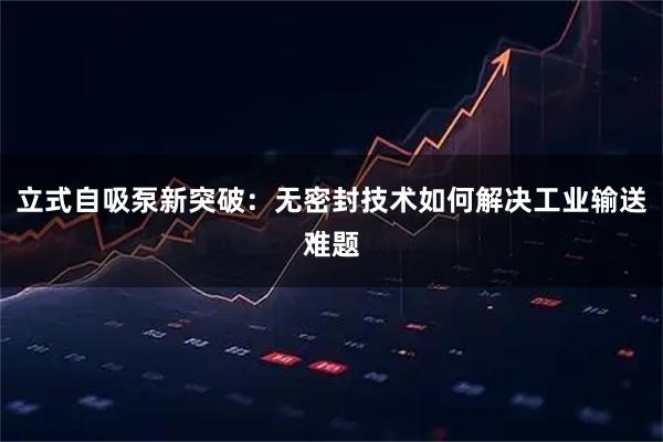 立式自吸泵新突破：无密封技术如何解决工业输送难题