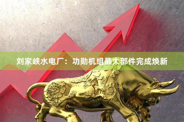 刘家峡水电厂:功勋机组最大部件完成焕新