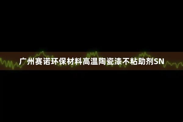 广州赛诺环保材料高温陶瓷漆不粘助剂SN