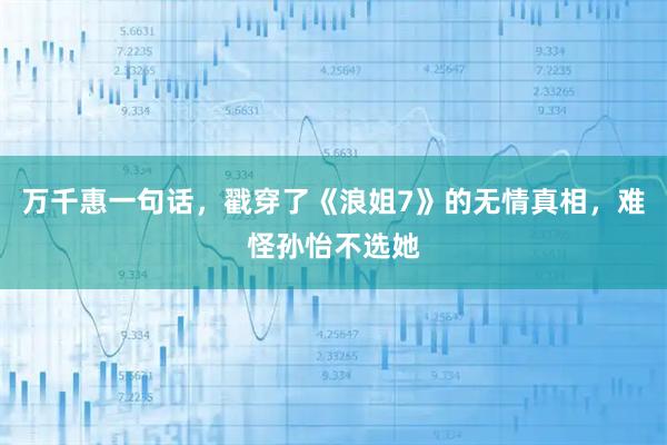 万千惠一句话，戳穿了《浪姐7》的无情真相，难怪孙怡不选她