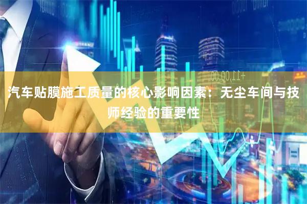 汽车贴膜施工质量的核心影响因素：无尘车间与技师经验的重要性