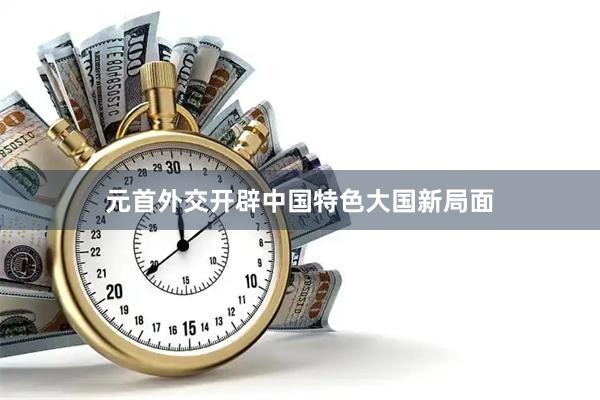 元首外交开辟中国特色大国新局面
