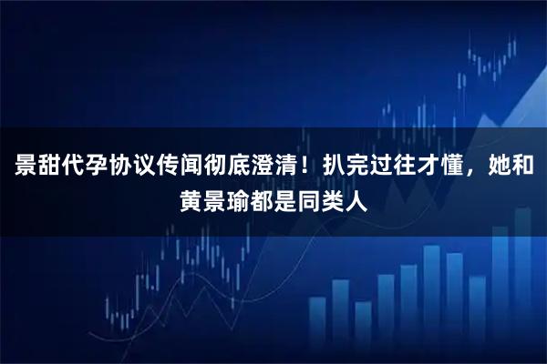 景甜代孕协议传闻彻底澄清！扒完过往才懂，她和黄景瑜都是同类人
