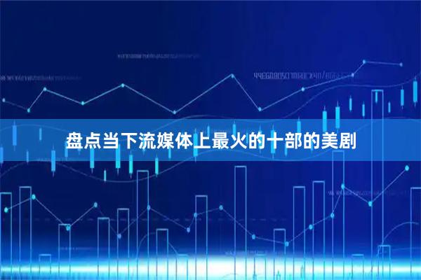 盘点当下流媒体上最火的十部的美剧