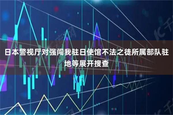日本警视厅对强闯我驻日使馆不法之徒所属部队驻地等展开搜查