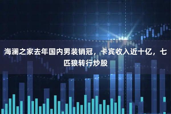 海澜之家去年国内男装销冠,卡宾收入近十亿,七匹狼转行炒股