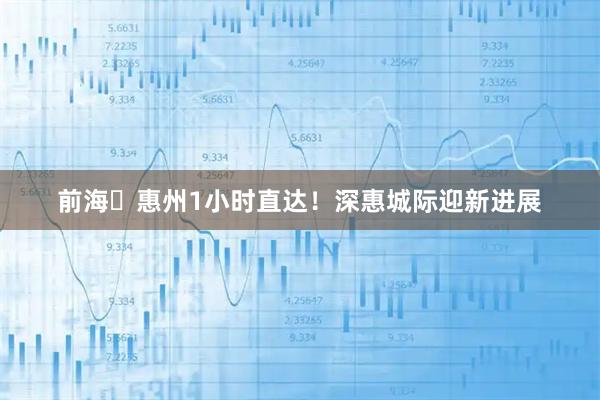 前海⇌惠州1小时直达！深惠城际迎新进展
