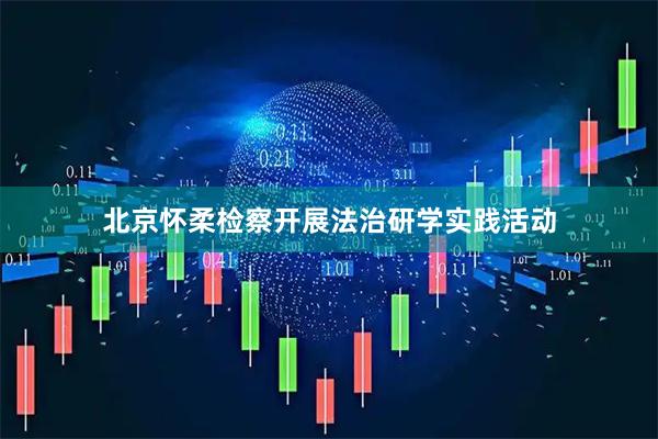 北京怀柔检察开展法治研学实践活动