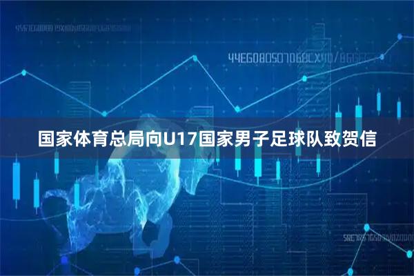 国家体育总局向U17国家男子足球队致贺信