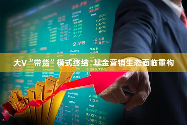 大V“带货”模式终结  基金营销生态面临重构