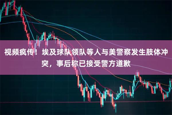 视频疯传！埃及球队领队等人与美警察发生肢体冲突，事后称已接受警方道歉
