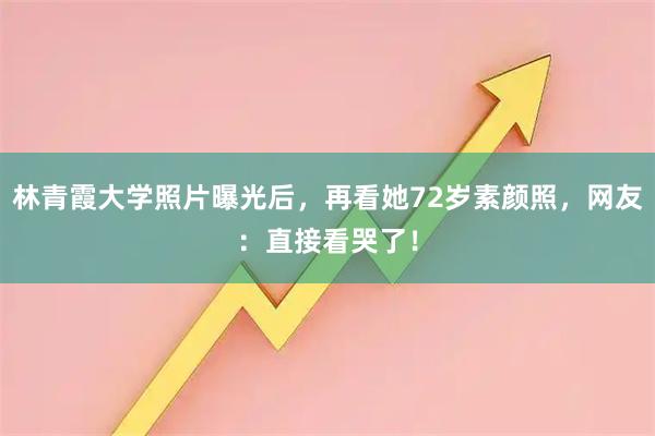 林青霞大学照片曝光后，再看她72岁素颜照，网友：直接看哭了！
