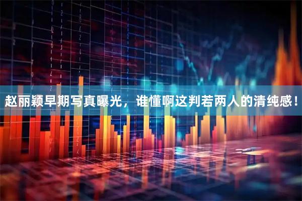 赵丽颖早期写真曝光，谁懂啊这判若两人的清纯感！