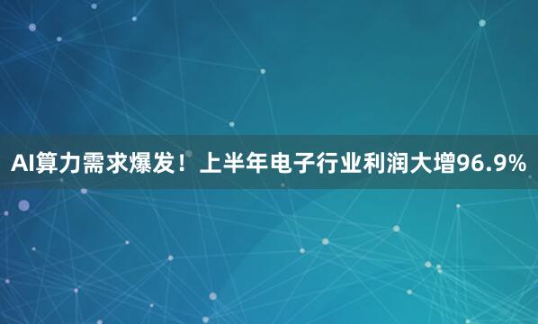 AI算力需求爆发！上半年电子行业利润大增96.9%