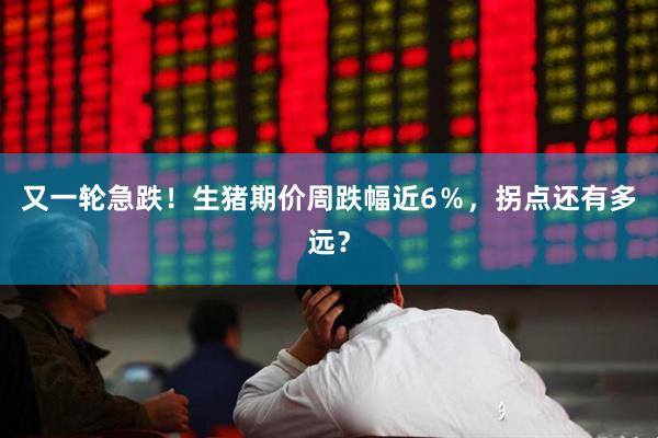 又一轮急跌！生猪期价周跌幅近6％，拐点还有多远？