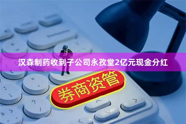 汉森制药收到子公司永孜堂2亿元现金分红