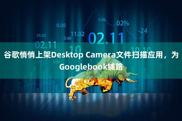 谷歌悄悄上架Desktop Camera文件扫描应用，为Googlebook铺路