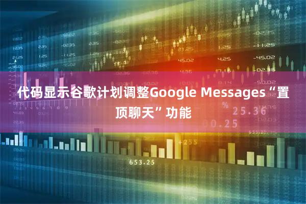 代码显示谷歌计划调整Google Messages“置顶聊天”功能