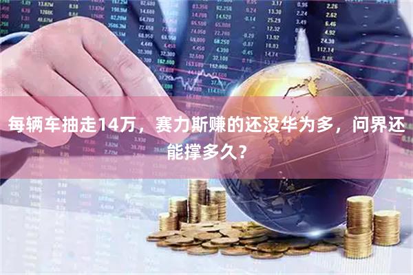 每辆车抽走14万，赛力斯赚的还没华为多，问界还能撑多久？
