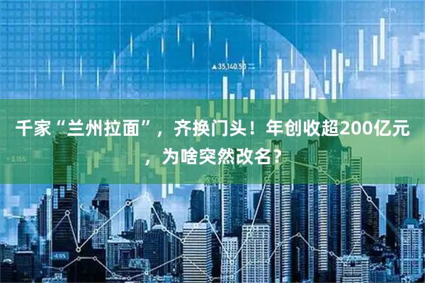千家“兰州拉面”，齐换门头！年创收超200亿元，为啥突然改名？