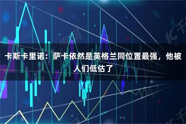 卡斯卡里诺：萨卡依然是英格兰同位置最强，他被人们低估了