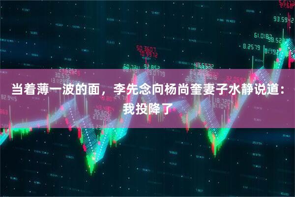 当着薄一波的面,李先念向杨尚奎妻子水静说道:我投降了