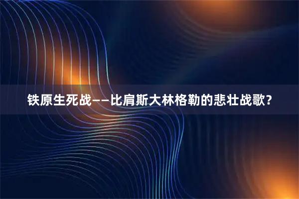 铁原生死战——比肩斯大林格勒的悲壮战歌?